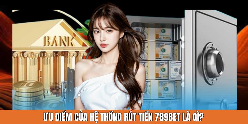 Ưu điểm của hệ thống rút tiền 789Bet là gì?