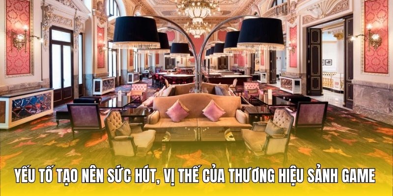 Yếu tố tạo nên sức hút, vị thế của thương hiệu sảnh game